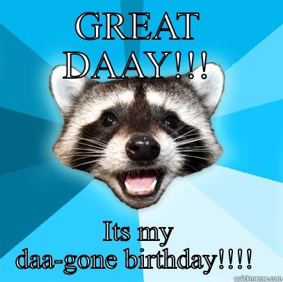 GREAT DAAY!!! ITS MY DAA-GONE BIRTHDAY!!!!  Lame Pun Coon