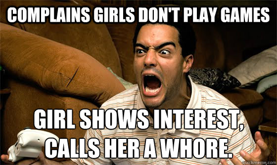 Complains girls don't play games Girl shows interest, calls her a whore. - Complains girls don't play games Girl shows interest, calls her a whore.  Angry Gamer