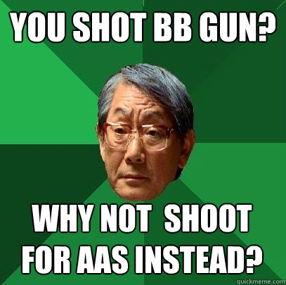 You shot bb gun? Why not  shoot for aas instead?  High Expectations Asian Father