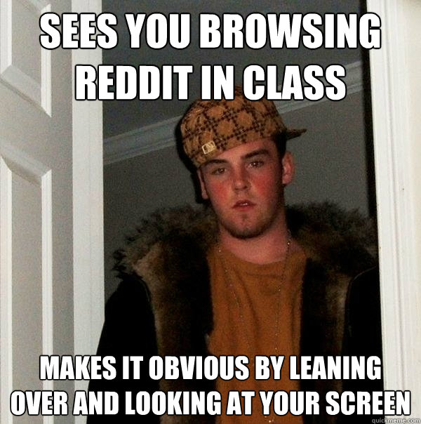 sees you browsing reddit in class makes it obvious by leaning over and looking at your screen - sees you browsing reddit in class makes it obvious by leaning over and looking at your screen  Scumbag Steve