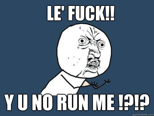 le' fuck!! y u no run me !?!?  Y U No