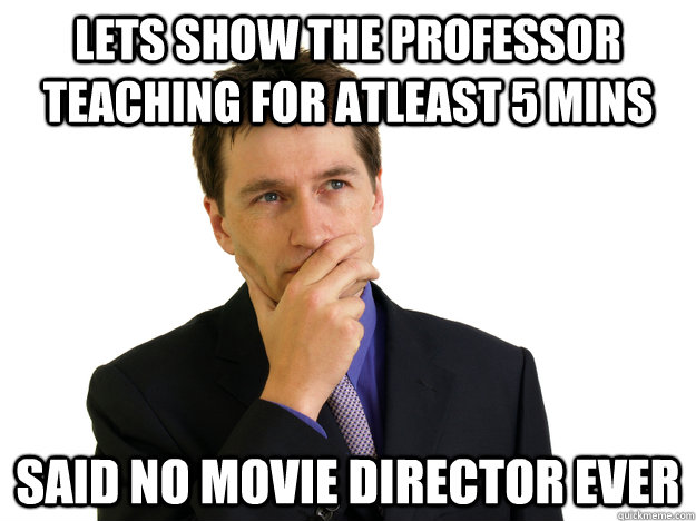 Lets show the professor teaching for atleast 5 mins said no movie director ever  Said No One