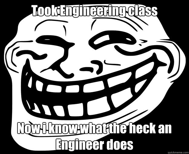 Took Engineering class Now i know what the heck an Engineer does  Trollface