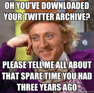 OH YOU'VE DOWNLOADED YOUR TWITTER ARCHIVE? PLEASE TELL ME ALL ABOUT THAT SPARE TIME YOU HAD THREE YEARS AGO - OH YOU'VE DOWNLOADED YOUR TWITTER ARCHIVE? PLEASE TELL ME ALL ABOUT THAT SPARE TIME YOU HAD THREE YEARS AGO  Condescending Wonka