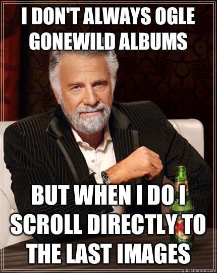 I don't always ogle gonewild albums  but when I do I scroll directly to the last images  The Most Interesting Man In The World