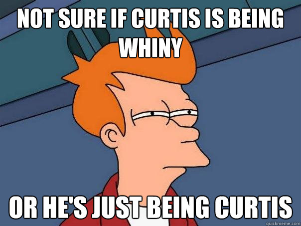 not sure if curtis is being whiny or he's just being curtis  Futurama Fry