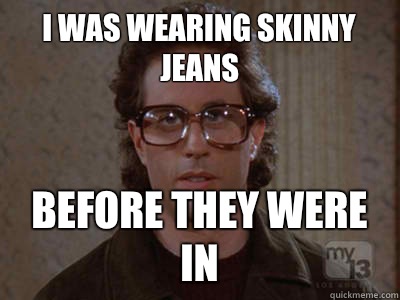 I was wearing skinny jeans Before they were in  Hipster Seinfeld