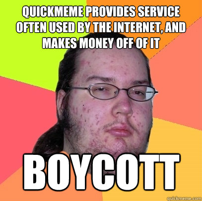 quickmeme provides service often used by the internet, and makes money off of it boycott  Butthurt Dweller