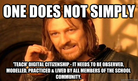 ONE DOES NOT SIMPLY 'TEACH' DIGITAL CITIZENSHIP - IT NEEDS TO BE OBSERVED, MODELLED, PRACTICED & LIVED BY ALL MEMBERS OF THE SCHOOL COMMUNITY. - ONE DOES NOT SIMPLY 'TEACH' DIGITAL CITIZENSHIP - IT NEEDS TO BE OBSERVED, MODELLED, PRACTICED & LIVED BY ALL MEMBERS OF THE SCHOOL COMMUNITY.  One Does Not Simply