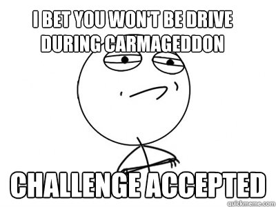 I bet you won't be drive during carmageddon Challenge Accepted - I bet you won't be drive during carmageddon Challenge Accepted  Challenge Accepted