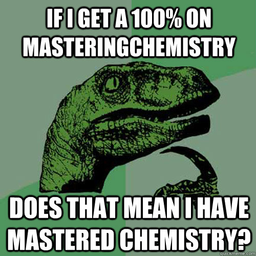 If I get a 100% on MasteringChemistry Does that mean I have mastered chemistry?  Philosoraptor