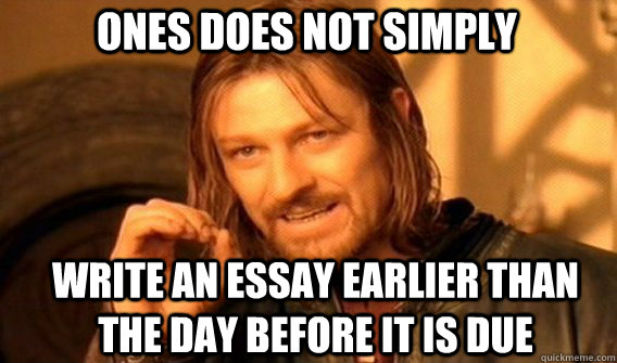 Ones does not simply write an essay earlier than the day before it is due  Boromir