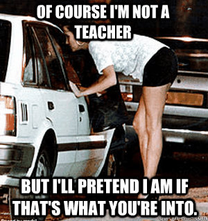 Of course I'm not a teacher But I'll pretend I am if that's what you're into.  Karma Whore