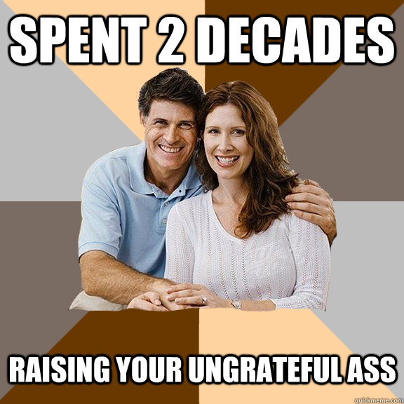 Spent 2 decades raising your ungrateful ass  Scumbag Parents