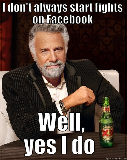 Facebook Pot Stirrer  - I DON'T ALWAYS START FIGHTS ON FACEBOOK WELL, YES I DO  The Most Interesting Man In The World