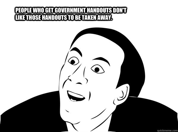 People who get government handouts don't like those handouts to be taken away. - People who get government handouts don't like those handouts to be taken away.  You dont say.