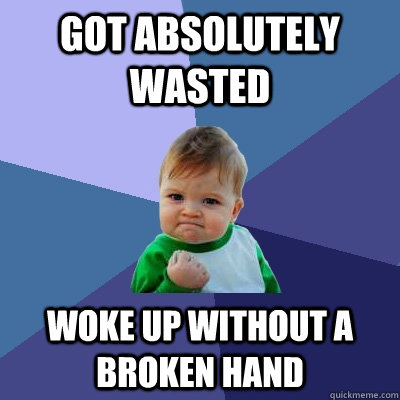 Got absolutely wasted Woke up without a broken hand  Success Kid