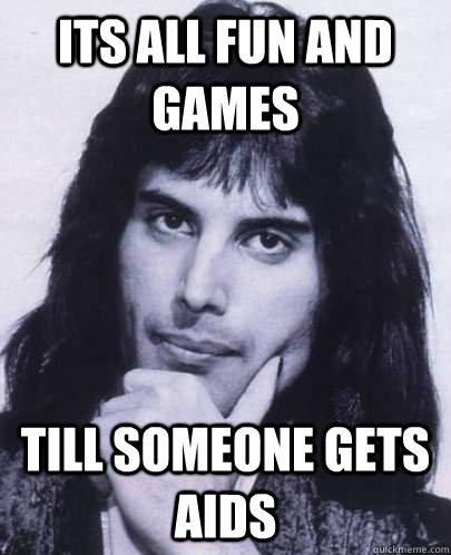 its all fun and games  till someone gets aids  Good Guy Freddie Mercury