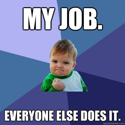 my job. everyone else does it. - my job. everyone else does it.  Success Kid