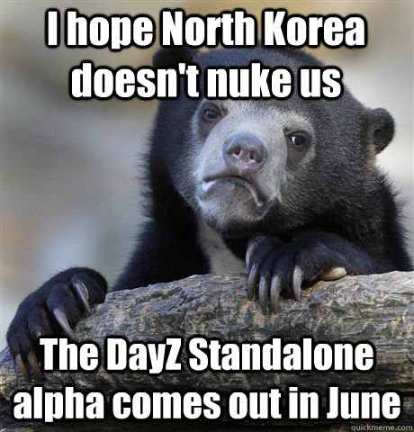 I hope North Korea doesn't nuke us The DayZ Standalone alpha comes out in June  Confession Bear