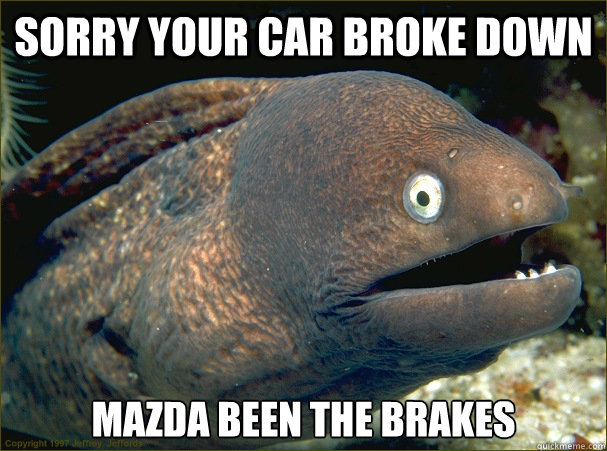 Sorry your car broke down Mazda Been the Brakes - Sorry your car broke down Mazda Been the Brakes  Bad Joke Eel