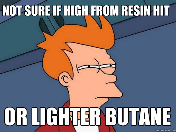 not sure if high from resin hit or lighter butane   Futurama Fry