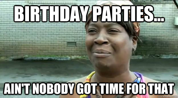 Birthday parties... Ain't nobody got time for that - Birthday parties... Ain't nobody got time for that  Sweet Brown