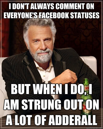 I don't always comment on everyone's facebook statuses But When I do, I am strung out on a lot of Adderall - I don't always comment on everyone's facebook statuses But When I do, I am strung out on a lot of Adderall  The Most Interesting Man In The World