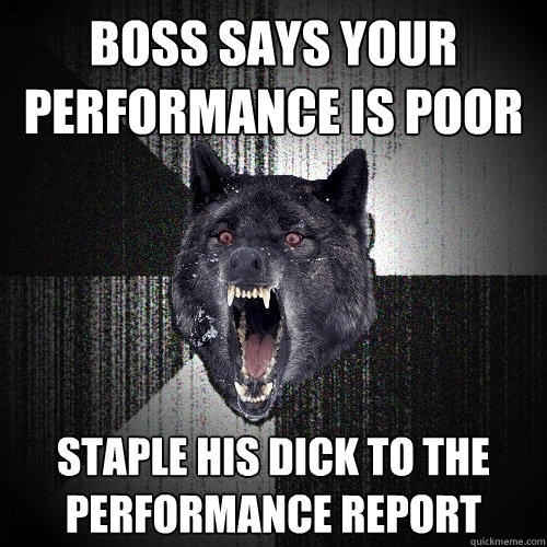 boss says your performance is poor staple his dick to the performance report  Insanity Wolf