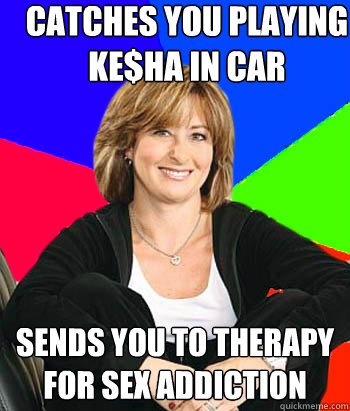 catches you playing Ke$ha in car sends you to therapy for sex addiction  Sheltering Suburban Mom