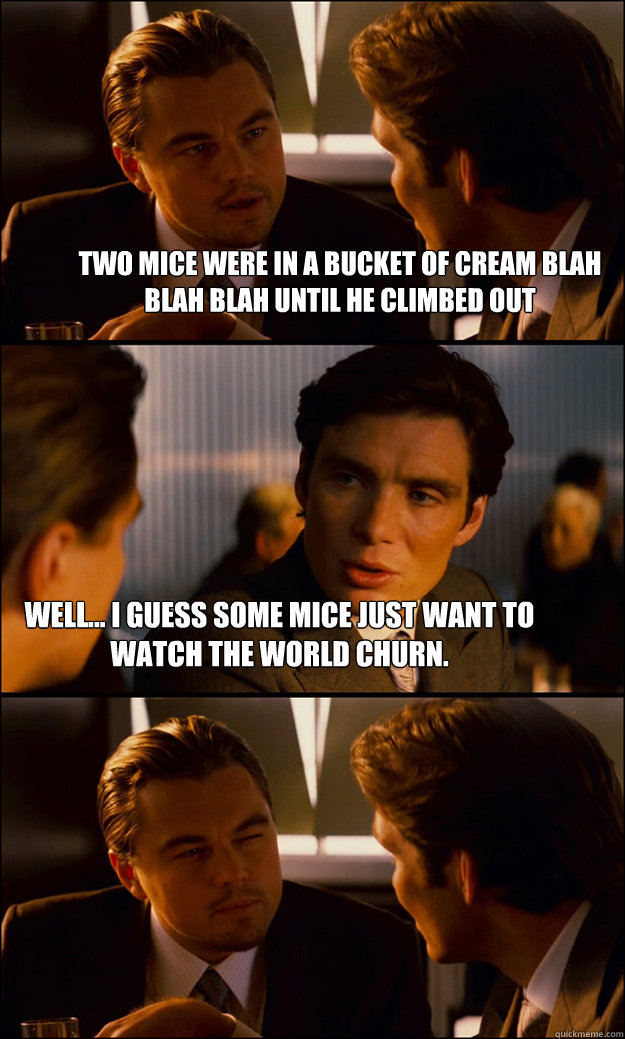 Two mice were in a bucket of cream blah blah blah until he climbed out Well... I guess some mice just want to watch the world churn.  Inception