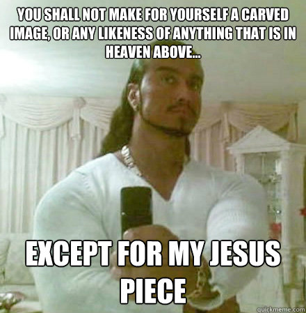 You shall not make for yourself a carved image, or any likeness of anything that is in heaven above... Except for my Jesus piece  Guido Jesus