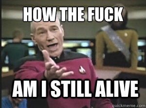 How the Fuck AM I STILL ALIVE  Annoyed Picard