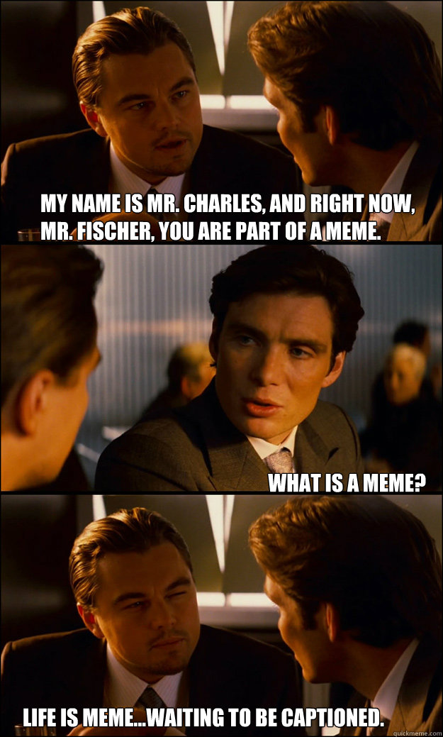 my name is mr. charles, and right now, mr. Fischer, you are part of a meme. what is a meme? life is meme...waiting to be captioned. - my name is mr. charles, and right now, mr. Fischer, you are part of a meme. what is a meme? life is meme...waiting to be captioned.  Inception