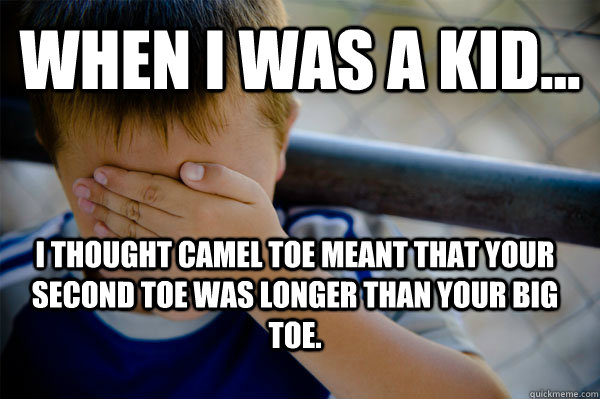 WHEN I WAS A KID... I thought camel toe meant that your second toe was longer than your big toe.  Confession kid