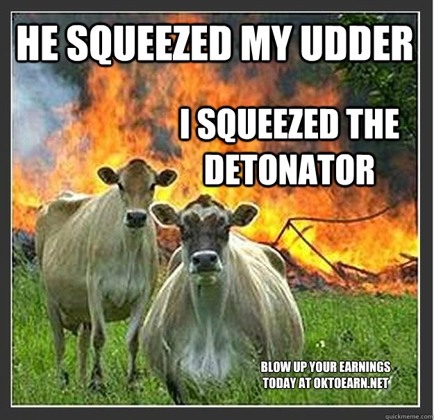 He squeezed my udder I squeezed the detonator Blow Up Your Earnings Today At OkToEarn.net  Evil cows