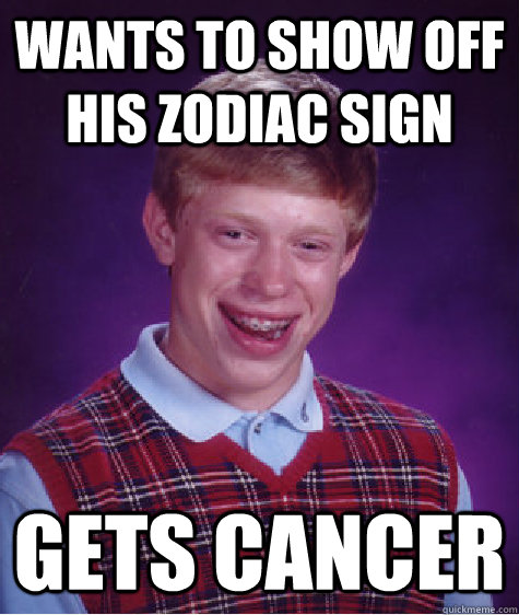 Wants to Show Off his Zodiac Sign Gets cancer - Wants to Show Off his Zodiac Sign Gets cancer  Bad Luck Brian