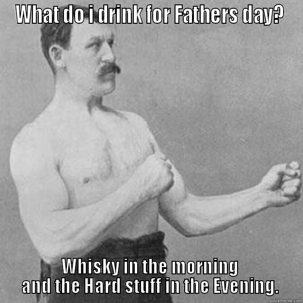 WHAT DO I DRINK FOR FATHERS DAY? WHISKY IN THE MORNING AND THE HARD STUFF IN THE EVENING. overly manly man