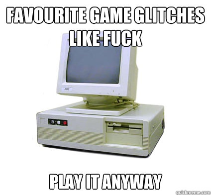 favourite game glitches like fuck play it anyway  Your First Computer