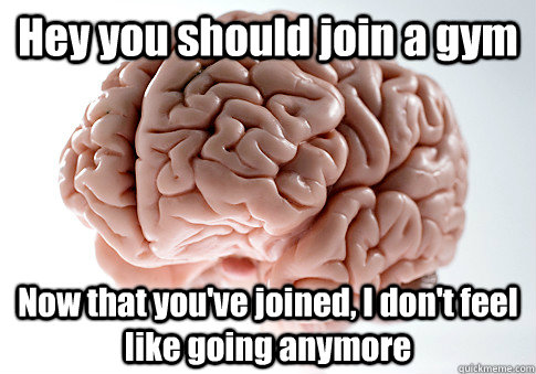 Hey you should join a gym Now that you've joined, I don't feel like going anymore   Scumbag Brain