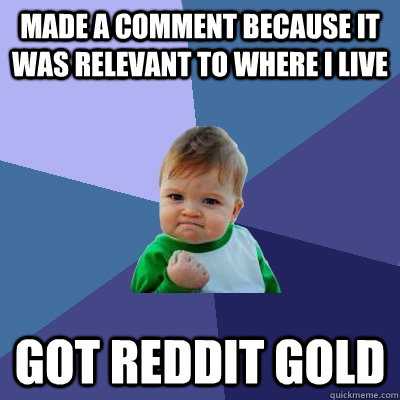 Made a comment because it was relevant to where I live Got reddit gold  Success Kid