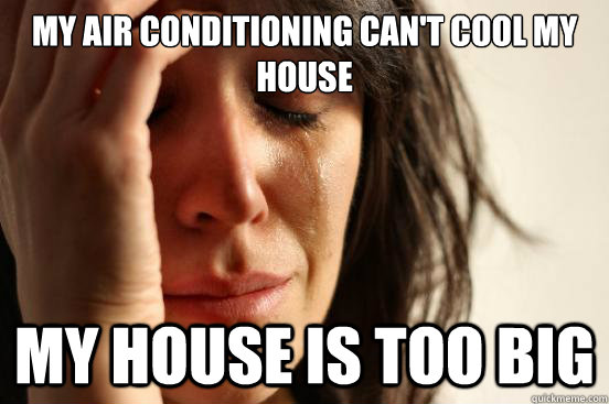 My Air conditioning can't cool my house My house is too big  First World Problems