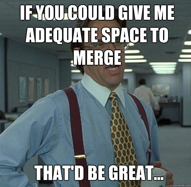 IF YOU COULD GIVE ME ADEQUATE SPACE TO MERGE THAT'D BE GREAT...  
