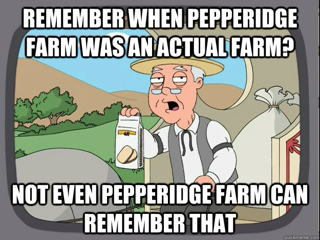 remember when pepperidge farm was an actual farm? Not even Pepperidge farm can remember that - remember when pepperidge farm was an actual farm? Not even Pepperidge farm can remember that  Pepperidge Farm Remembers