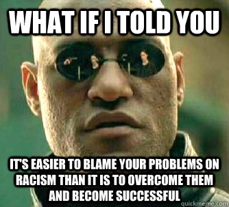 What if I told you it's easier to blame your problems on racism than it is to overcome them and become successful  What if I told you