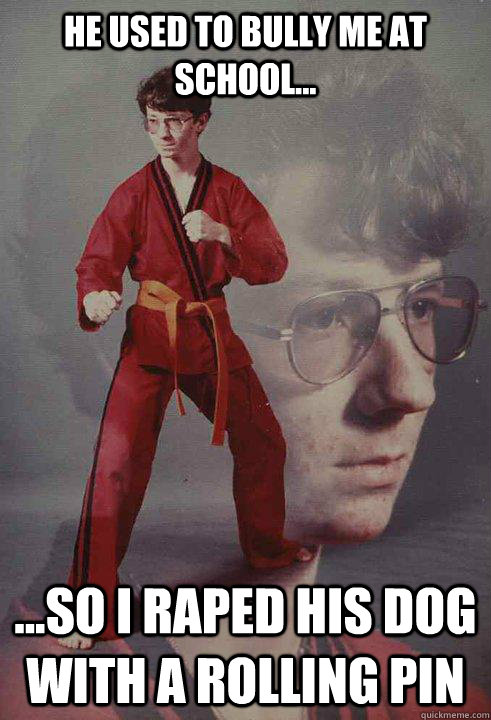 He used to bully me at school... ...so i raped his dog with a rolling pin   Karate Kyle