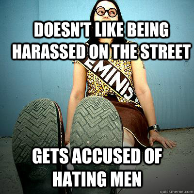 doesn't like being harassed on the street gets accused of hating men  Typical Feminist