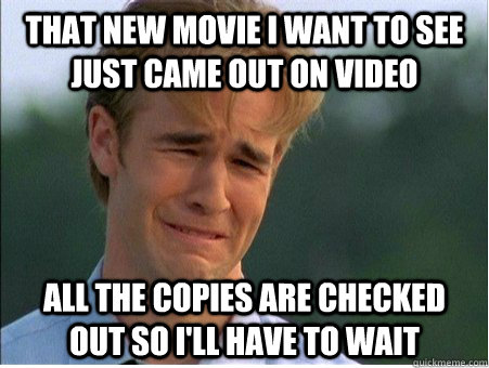 That new movie i want to see just came out on video all the copies are checked out so i'll have to wait  1990s Problems