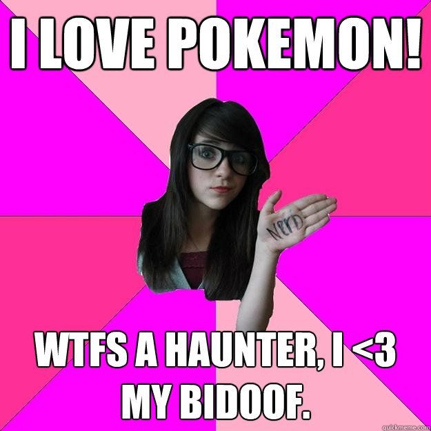 I love Pokemon! Wtfs a haunter, i <3 my Bidoof.  Idiot Nerd Girl