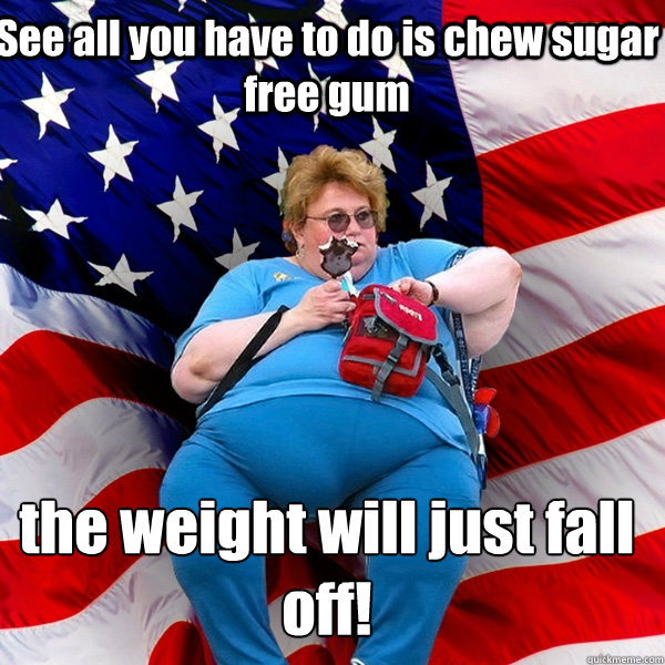 See all you have to do is chew sugar free gum the weight will just fall off!  Asinine American fat obese red state republican lady meme